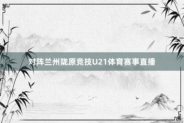对阵兰州陇原竞技U21体育赛事直播