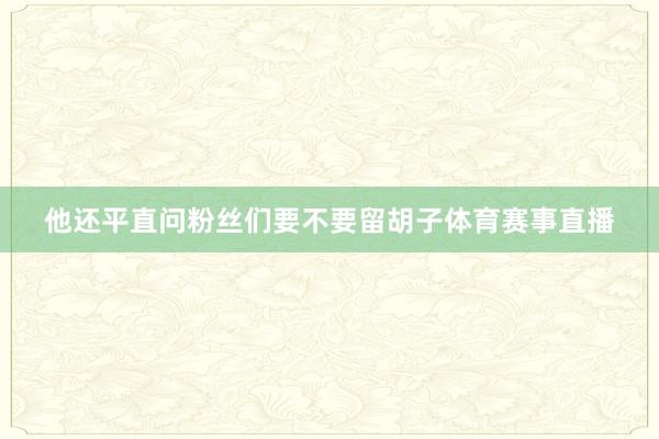 他还平直问粉丝们要不要留胡子体育赛事直播