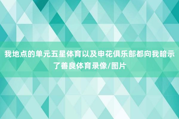我地点的单元五星体育以及申花俱乐部都向我暗示了善良体育录像/图片