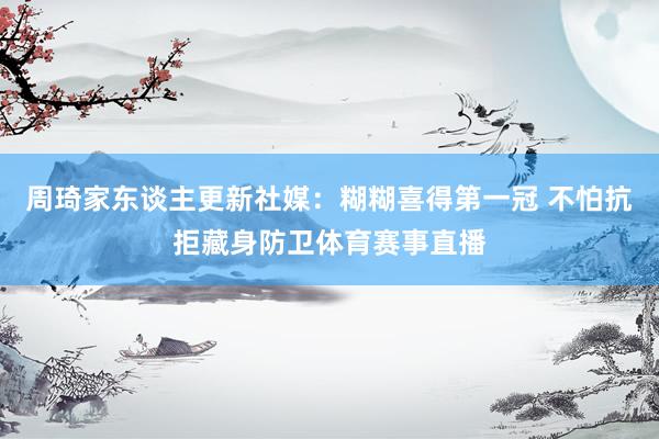 周琦家东谈主更新社媒：糊糊喜得第一冠 不怕抗拒藏身防卫体育赛事直播