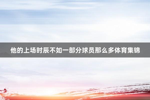 他的上场时辰不如一部分球员那么多体育集锦