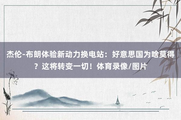 杰伦-布朗体验新动力换电站：好意思国为啥莫得？这将转变一切！体育录像/图片