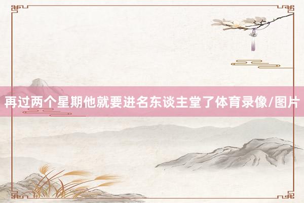 再过两个星期他就要进名东谈主堂了体育录像/图片