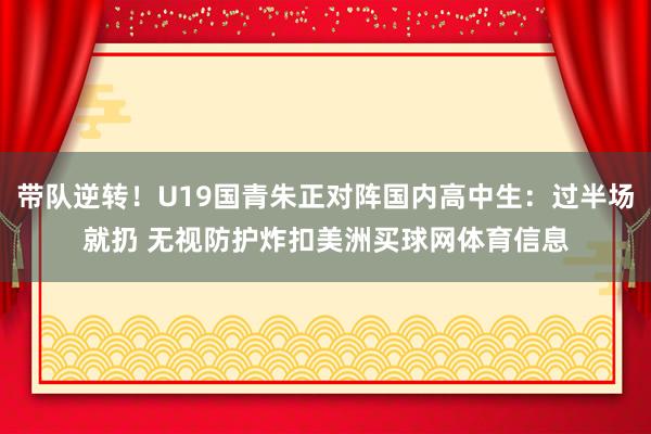 带队逆转！U19国青朱正对阵国内高中生：过半场就扔 无视防护炸扣美洲买球网体育信息