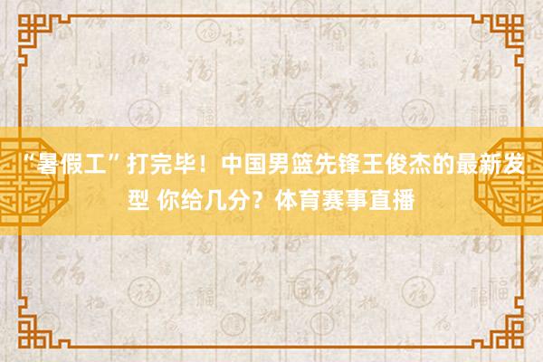 “暑假工”打完毕！中国男篮先锋王俊杰的最新发型 你给几分？体育赛事直播