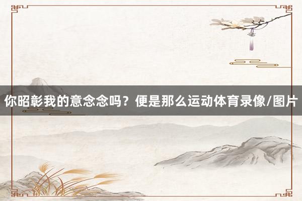 你昭彰我的意念念吗？便是那么运动体育录像/图片