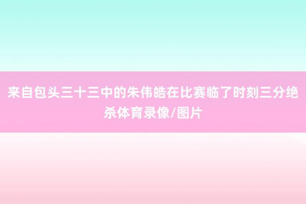 来自包头三十三中的朱伟皓在比赛临了时刻三分绝杀体育录像/图片