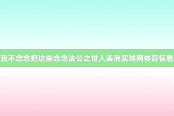 我不念念把这些念念法公之世人美洲买球网体育信息