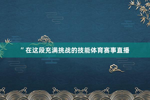 ”在这段充满挑战的技能体育赛事直播