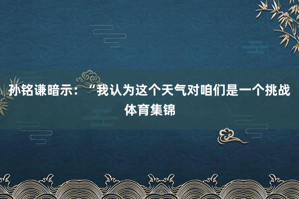 孙铭谦暗示：“我认为这个天气对咱们是一个挑战体育集锦