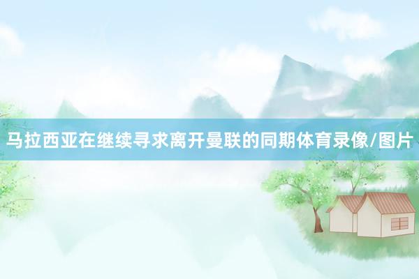 马拉西亚在继续寻求离开曼联的同期体育录像/图片