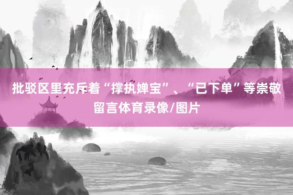 批驳区里充斥着“撑执婵宝”、“已下单”等崇敬留言体育录像/图片