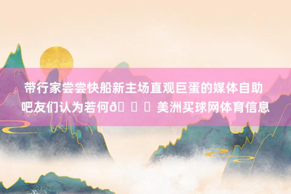 带行家尝尝快船新主场直观巨蛋的媒体自助 吧友们认为若何😋美洲买球网体育信息