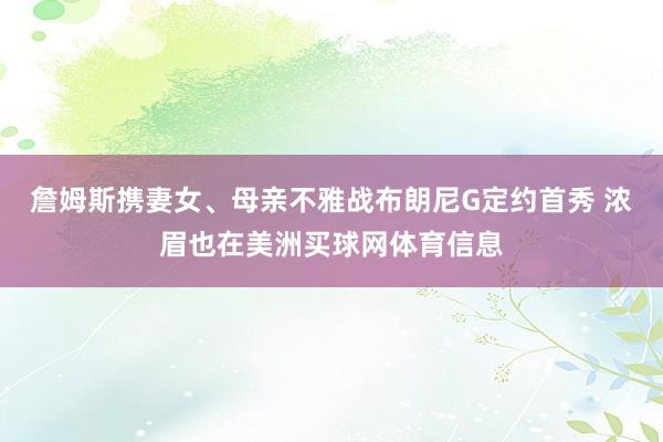 詹姆斯携妻女、母亲不雅战布朗尼G定约首秀 浓眉也在美洲买球网体育信息