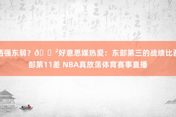 西强东弱？😲好意思媒热爱：东部第三的战绩比西部第11差 NBA真放荡体育赛事直播