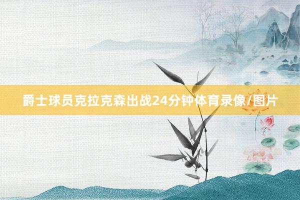爵士球员克拉克森出战24分钟体育录像/图片