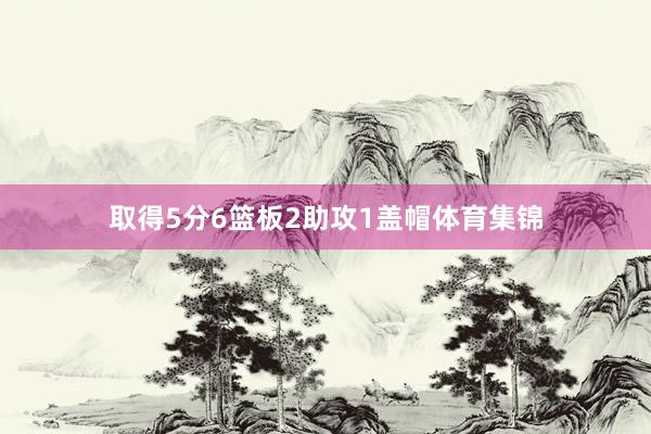 取得5分6篮板2助攻1盖帽体育集锦