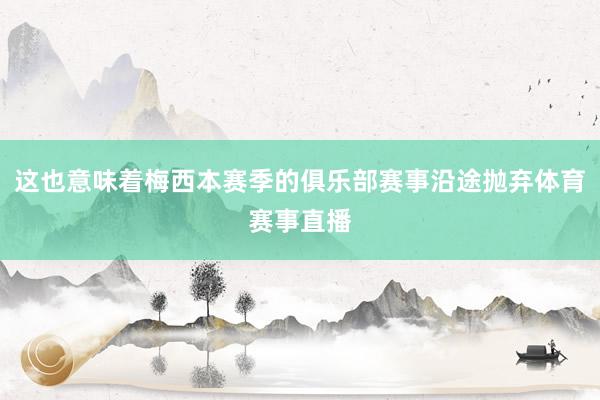 这也意味着梅西本赛季的俱乐部赛事沿途抛弃体育赛事直播