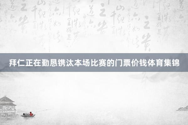 拜仁正在勤恳镌汰本场比赛的门票价钱体育集锦