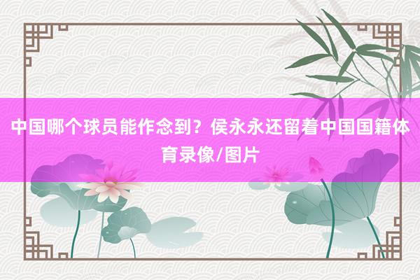 中国哪个球员能作念到？侯永永还留着中国国籍体育录像/图片