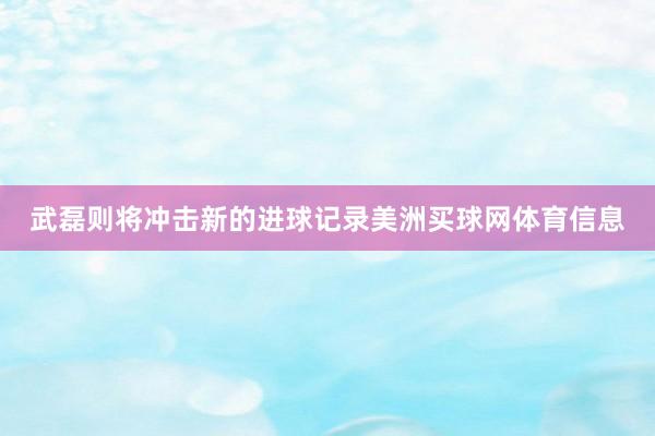 武磊则将冲击新的进球记录美洲买球网体育信息