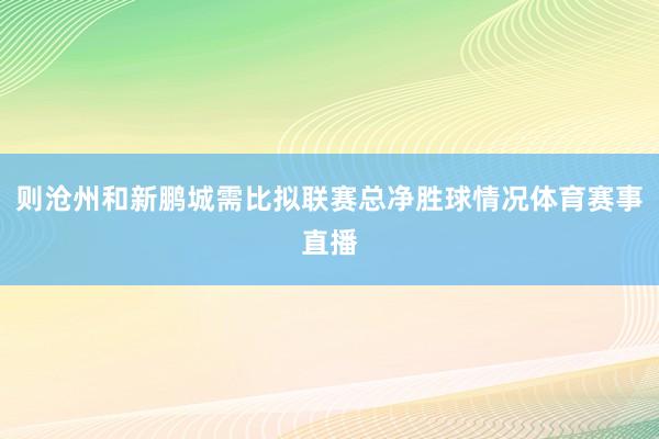 则沧州和新鹏城需比拟联赛总净胜球情况体育赛事直播