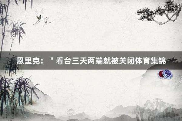 恩里克：＂看台三天两端就被关闭体育集锦