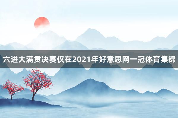 六进大满贯决赛仅在2021年好意思网一冠体育集锦