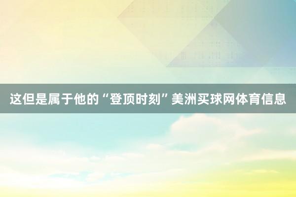 这但是属于他的“登顶时刻”美洲买球网体育信息