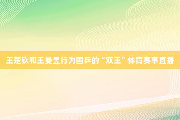 王楚钦和王曼昱行为国乒的“双王”体育赛事直播