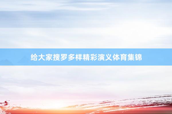 给大家搜罗多样精彩演义体育集锦