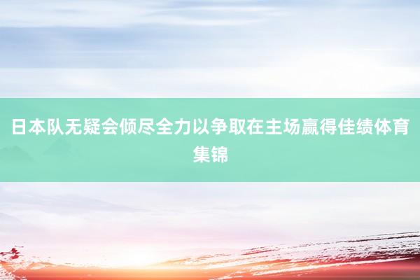 日本队无疑会倾尽全力以争取在主场赢得佳绩体育集锦
