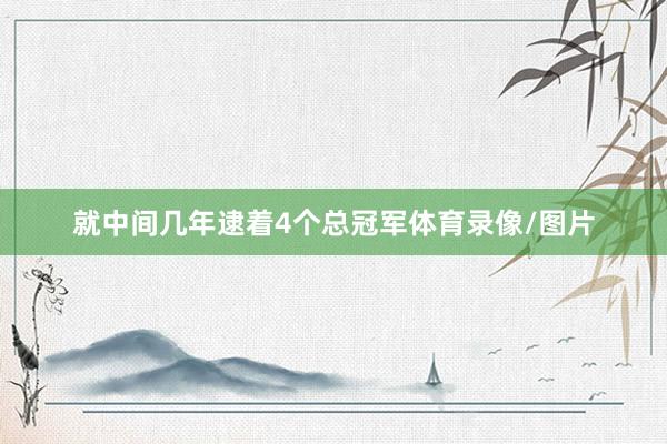 就中间几年逮着4个总冠军体育录像/图片
