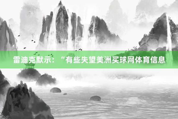 雷迪克默示：“有些失望美洲买球网体育信息