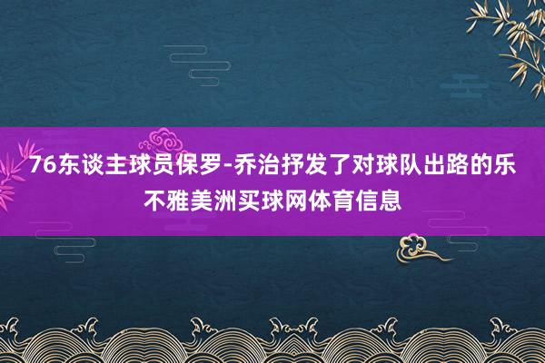 76东谈主球员保罗-乔治抒发了对球队出路的乐不雅美洲买球网体育信息