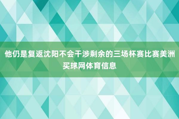 他仍是复返沈阳不会干涉剩余的三场杯赛比赛美洲买球网体育信息