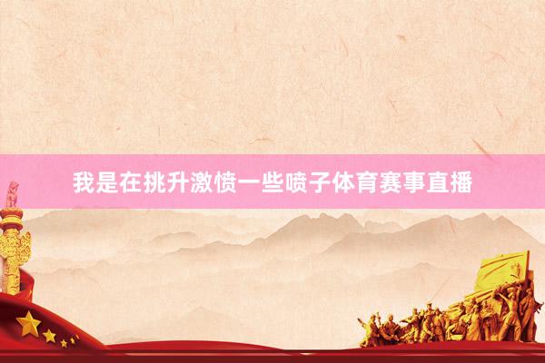 我是在挑升激愤一些喷子体育赛事直播