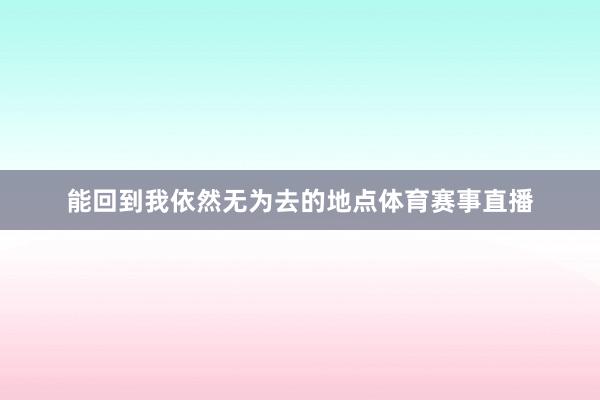 能回到我依然无为去的地点体育赛事直播