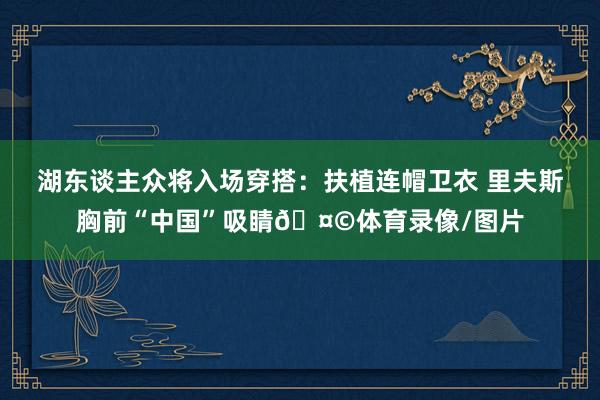 湖东谈主众将入场穿搭：扶植连帽卫衣 里夫斯胸前“中国”吸睛🤩体育录像/图片