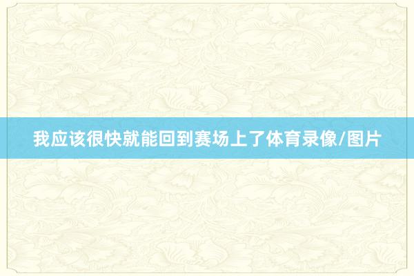 我应该很快就能回到赛场上了体育录像/图片