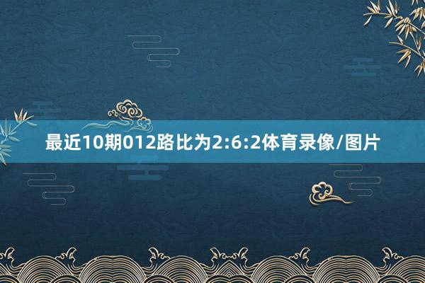 最近10期012路比为2:6:2体育录像/图片