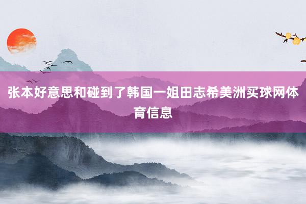 张本好意思和碰到了韩国一姐田志希美洲买球网体育信息