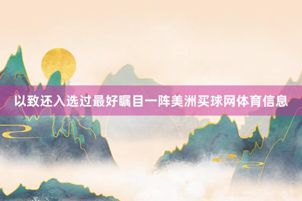 以致还入选过最好瞩目一阵美洲买球网体育信息