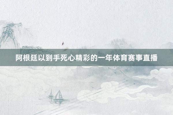 阿根廷以到手死心精彩的一年体育赛事直播