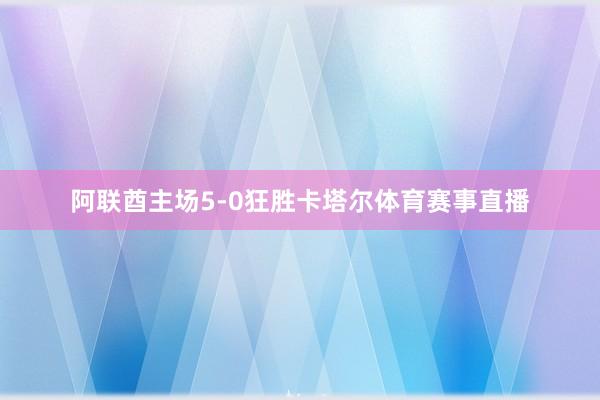 阿联酋主场5-0狂胜卡塔尔体育赛事直播
