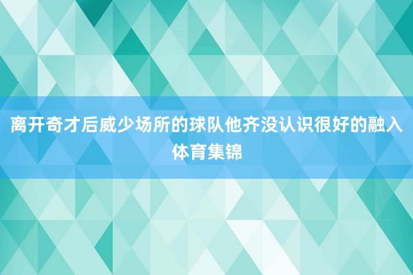 离开奇才后威少场所的球队他齐没认识很好的融入体育集锦
