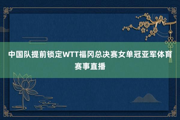 中国队提前锁定WTT福冈总决赛女单冠亚军体育赛事直播