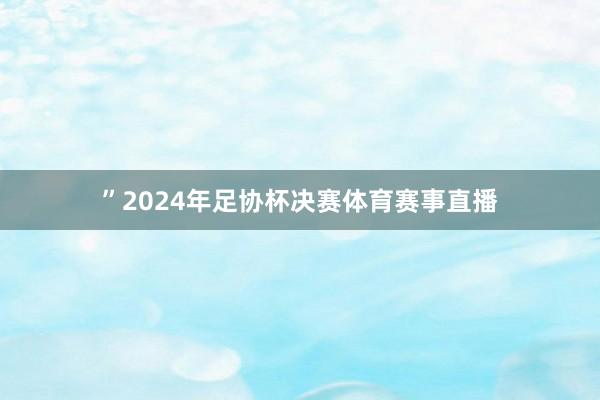 ”2024年足协杯决赛体育赛事直播