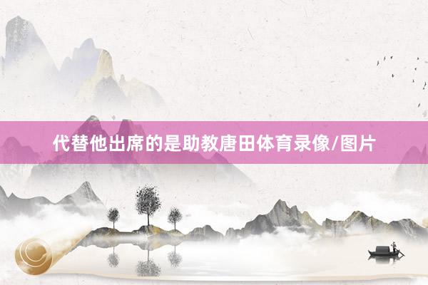 代替他出席的是助教唐田体育录像/图片
