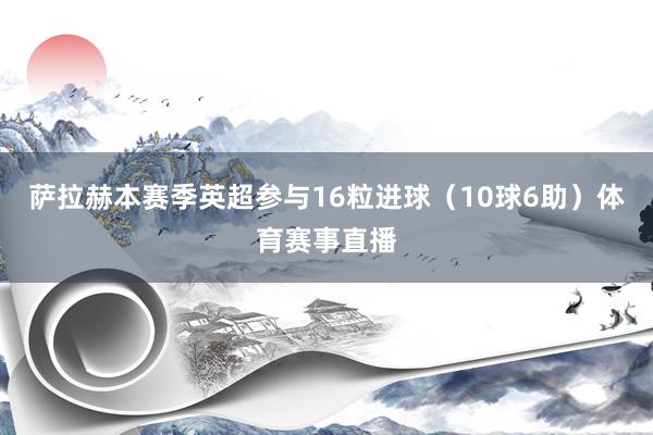 萨拉赫本赛季英超参与16粒进球（10球6助）体育赛事直播